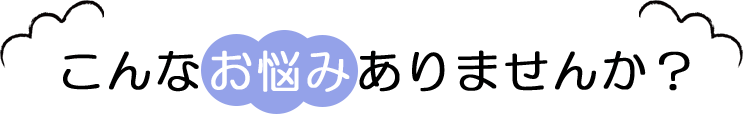 こんなお悩みありませんか?